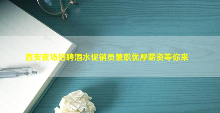 西安夜场招聘酒水促销员兼职优厚薪资等你来